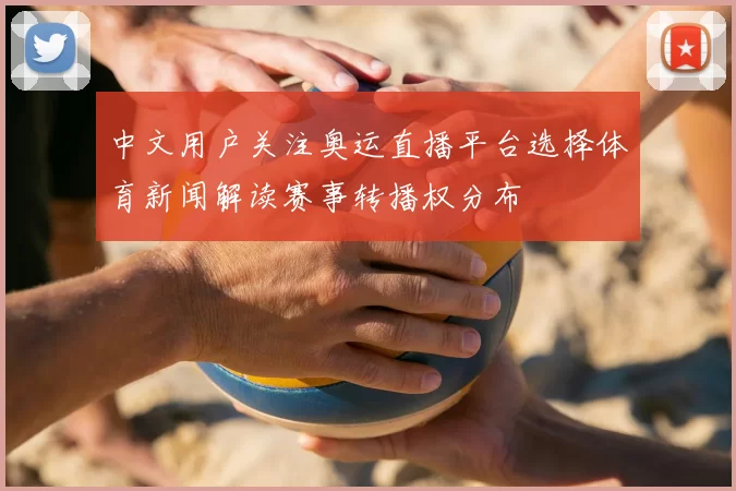 中文用户关注奥运直播平台选择体育新闻解读赛事转播权分布