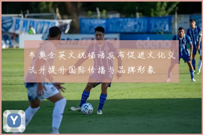 冬奥会英文祝福语发布促进文化交流并提升国际传播与品牌形象