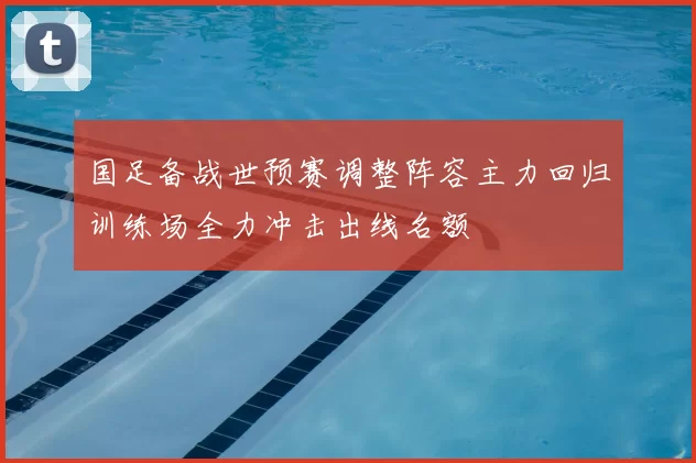 国足备战世预赛调整阵容主力回归训练场全力冲击出线名额