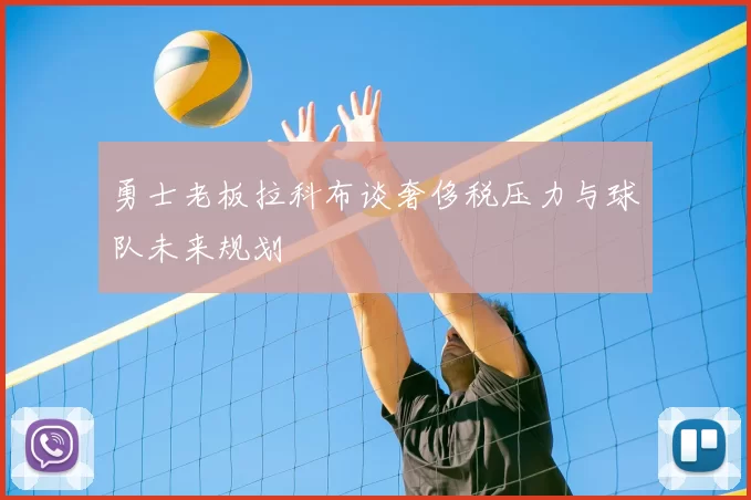 勇士老板拉科布谈奢侈税压力与球队未来规划