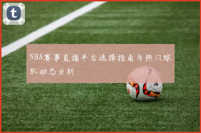NBA赛事直播平台选择指南与热门球队动态分析