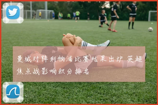 曼城对阵利物浦比赛结果出炉 英超焦点战影响积分排名