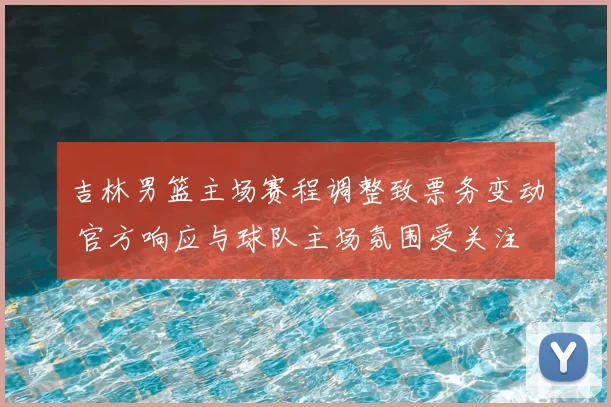 吉林男篮主场赛程调整致票务变动 官方响应与球队主场氛围受关注