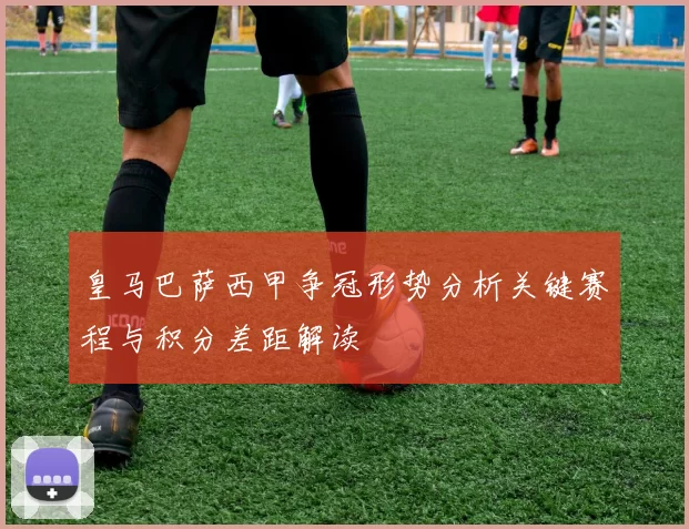 皇马巴萨西甲争冠形势分析关键赛程与积分差距解读
