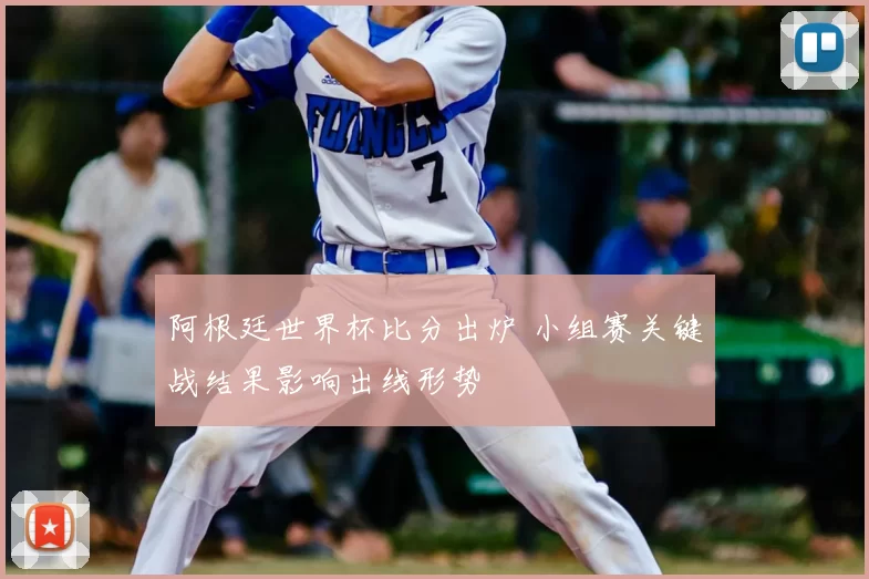 阿根廷世界杯比分出炉 小组赛关键战结果影响出线形势