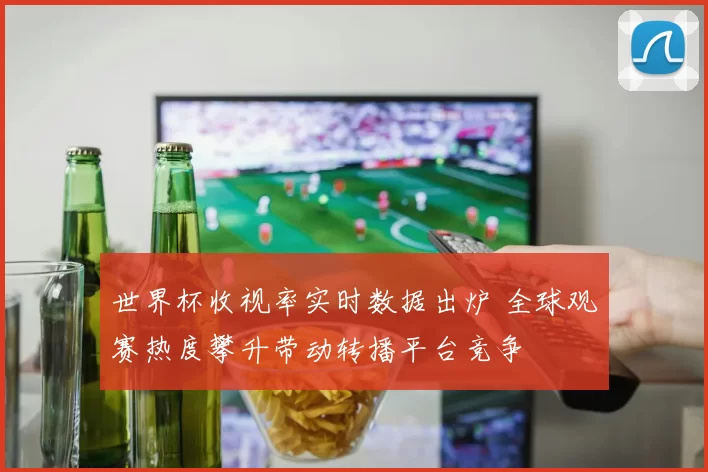 世界杯收视率实时数据出炉 全球观赛热度攀升带动转播平台竞争