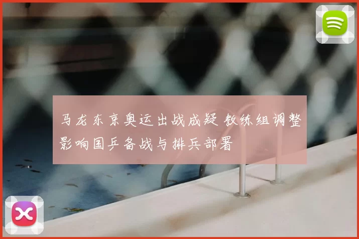 马龙东京奥运出战成疑 教练组调整影响国乒备战与排兵部署