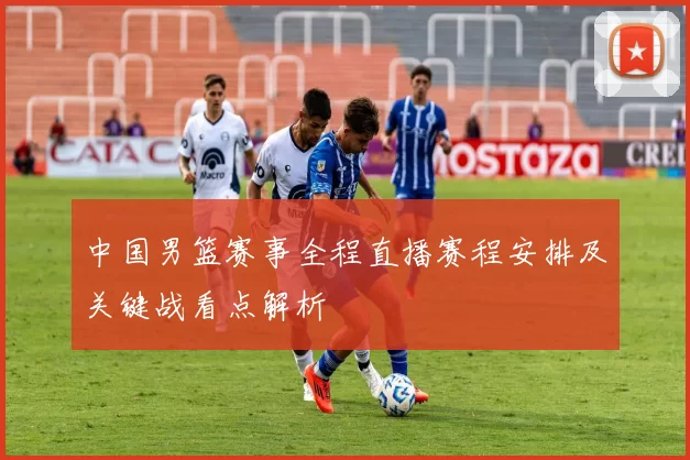 中国男篮赛事全程直播赛程安排及关键战看点解析