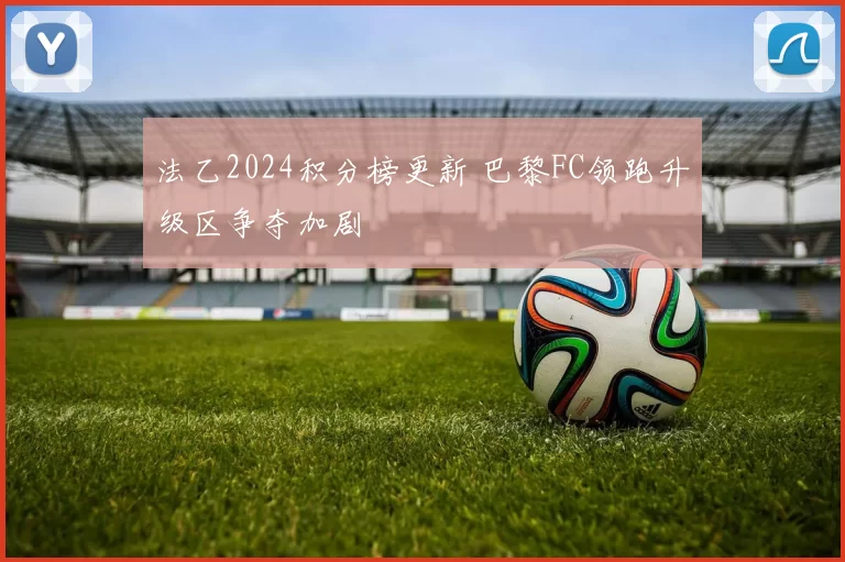 法乙2024积分榜更新 巴黎FC领跑升级区争夺加剧