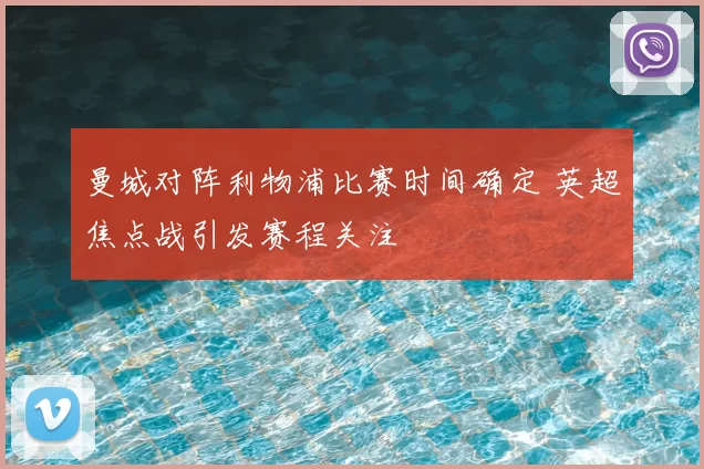 曼城对阵利物浦比赛时间确定 英超焦点战引发赛程关注