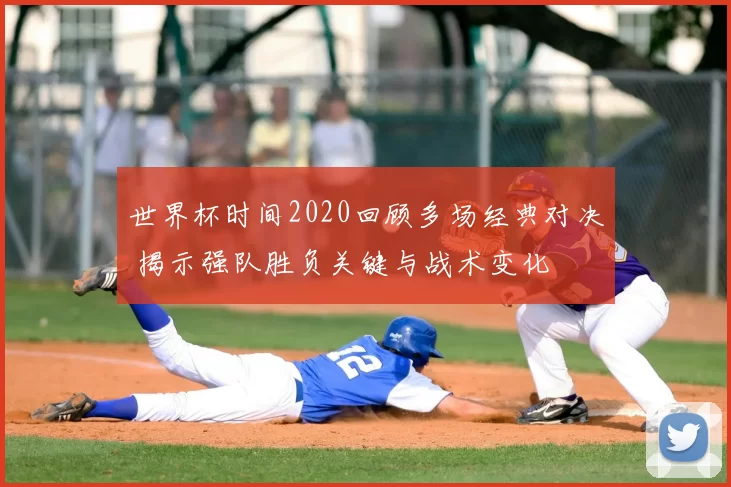 世界杯时间2020回顾多场经典对决 揭示强队胜负关键与战术变化