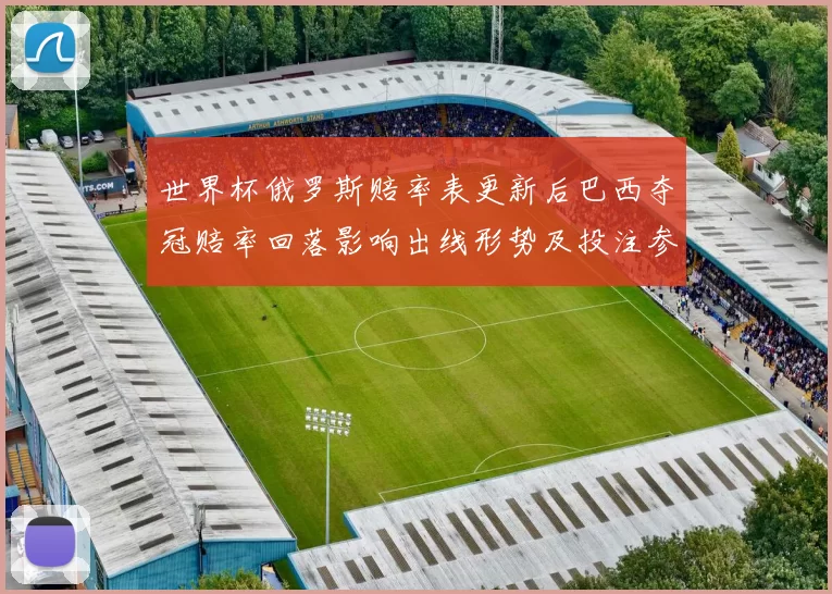 世界杯俄罗斯赔率表更新后巴西夺冠赔率回落影响出线形势及投注参考
