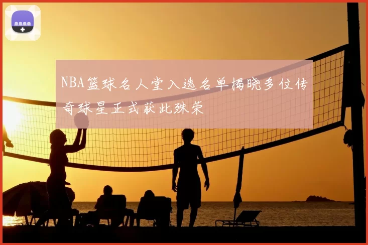 NBA篮球名人堂入选名单揭晓多位传奇球星正式获此殊荣