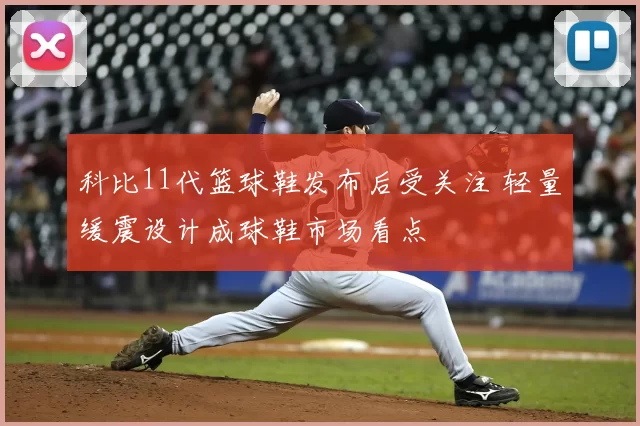 科比11代篮球鞋发布后受关注 轻量缓震设计成球鞋市场看点