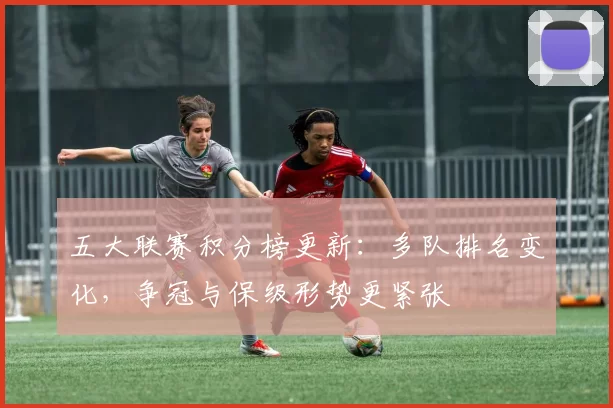 五大联赛积分榜更新：多队排名变化，争冠与保级形势更紧张