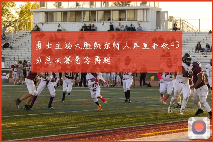 勇士主场大胜凯尔特人库里狂砍43分总决赛悬念再起