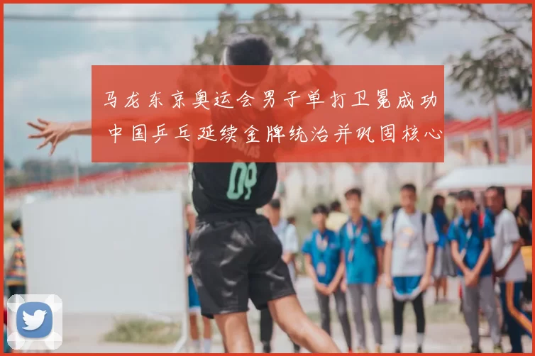 马龙东京奥运会男子单打卫冕成功 中国乒乓延续金牌统治并巩固核心阵容