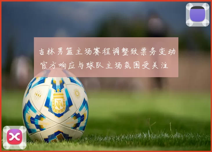 吉林男篮主场赛程调整致票务变动 官方响应与球队主场氛围受关注