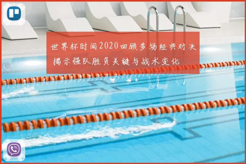 世界杯时间2020回顾多场经典对决 揭示强队胜负关键与战术变化