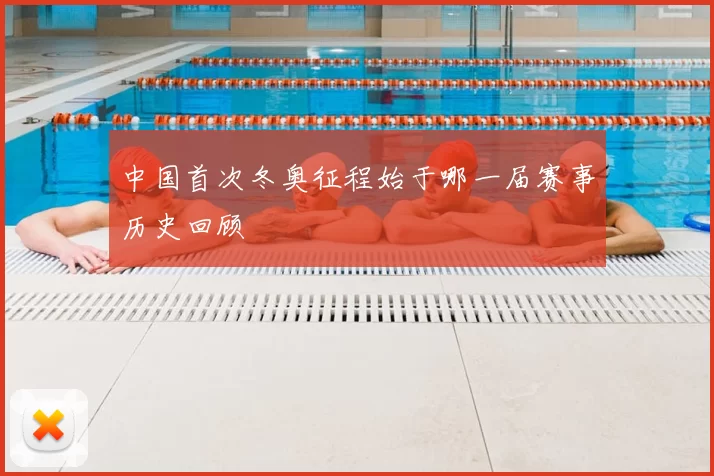 中国首次冬奥征程始于哪一届赛事历史回顾