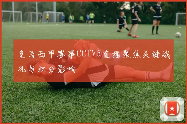 皇马西甲赛事CCTV5直播聚焦关键战况与积分影响