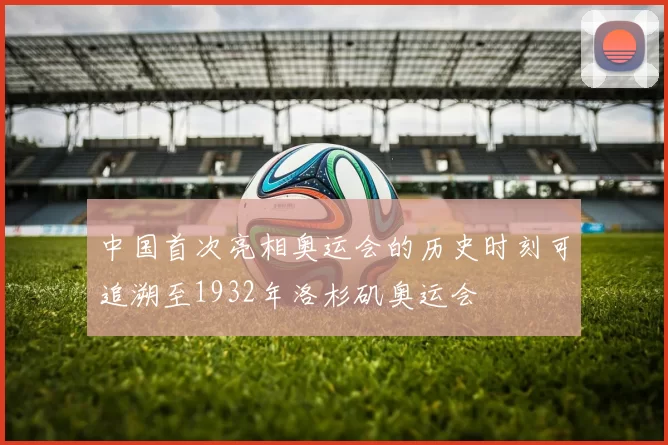 中国首次亮相奥运会的历史时刻可追溯至1932年洛杉矶奥运会