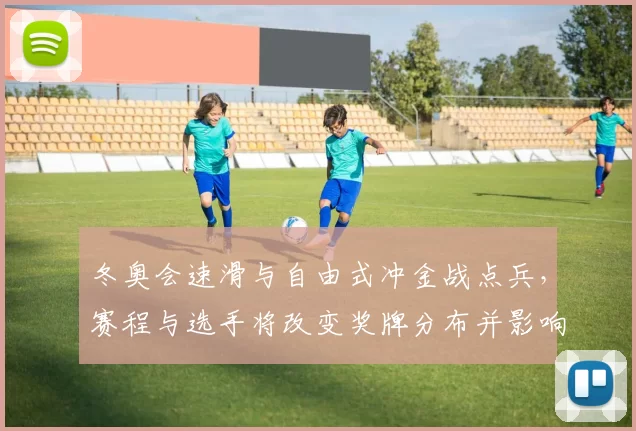 冬奥会速滑与自由式冲金战点兵，赛程与选手将改变奖牌分布并影响国家排名