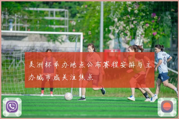 美洲杯举办地点公布赛程安排与主办城市成关注焦点