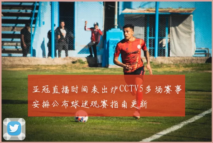 亚冠直播时间表出炉CCTV5多场赛事安排公布球迷观赛指南更新