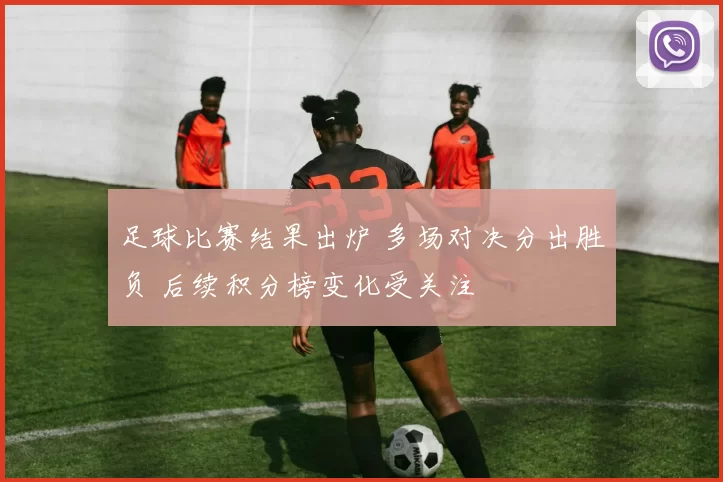 足球比赛结果出炉 多场对决分出胜负 后续积分榜变化受关注