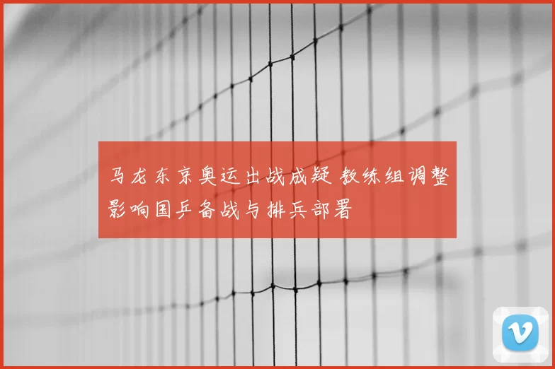 马龙东京奥运出战成疑 教练组调整影响国乒备战与排兵部署
