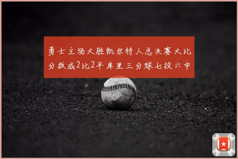 勇士主场大胜凯尔特人总决赛大比分扳成2比2平库里三分球七投六中