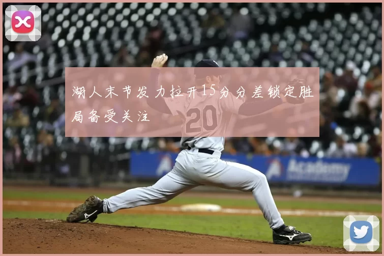 湖人末节发力拉开15分分差锁定胜局备受关注