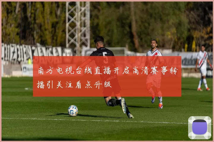 南方电视台线直播开启高清赛事转播引关注看点升级