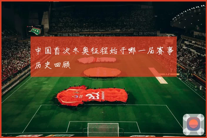 中国首次冬奥征程始于哪一届赛事历史回顾