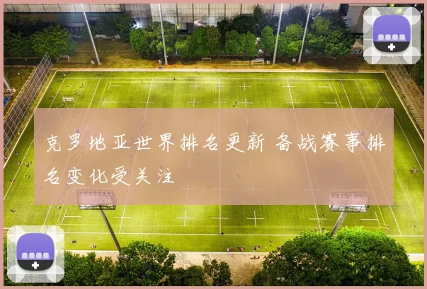 克罗地亚世界排名更新 备战赛事排名变化受关注