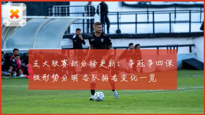 五大联赛积分榜更新：争冠争四保级形势分明 各队排名变化一览