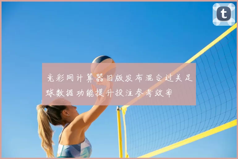 竞彩网计算器旧版发布混合过关足球数据功能提升投注参考效率