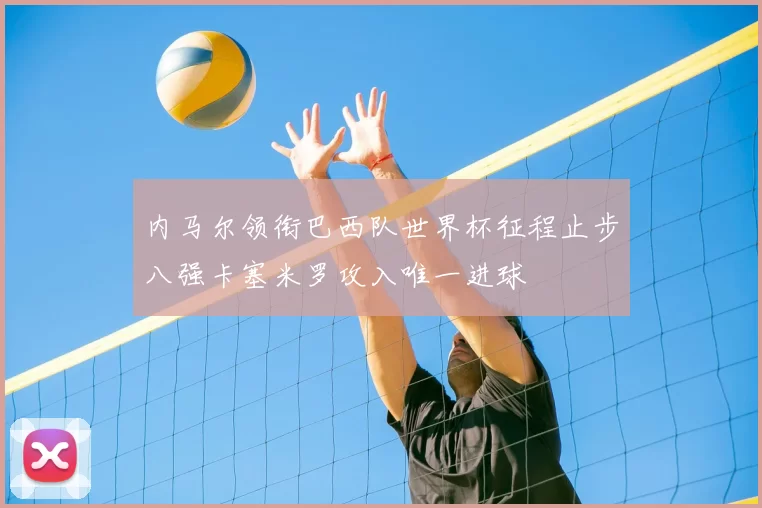 内马尔领衔巴西队世界杯征程止步八强卡塞米罗攻入唯一进球