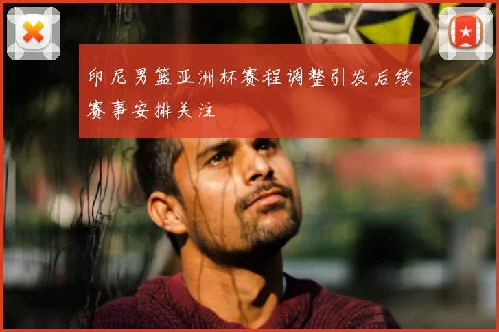 印尼男篮亚洲杯赛程调整引发后续赛事安排关注