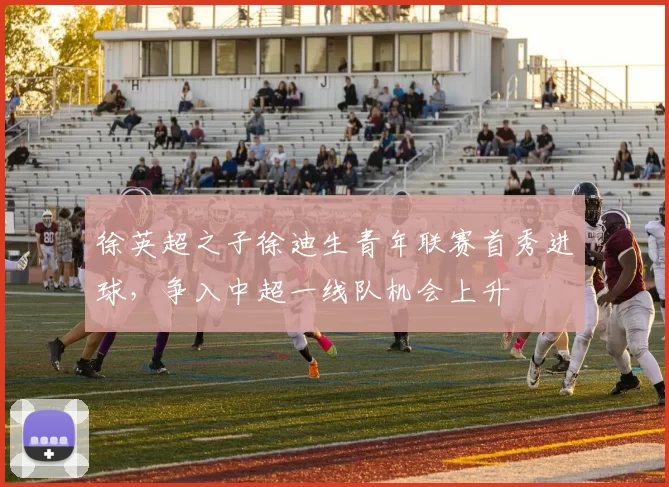 徐英超之子徐迪生青年联赛首秀进球，争入中超一线队机会上升