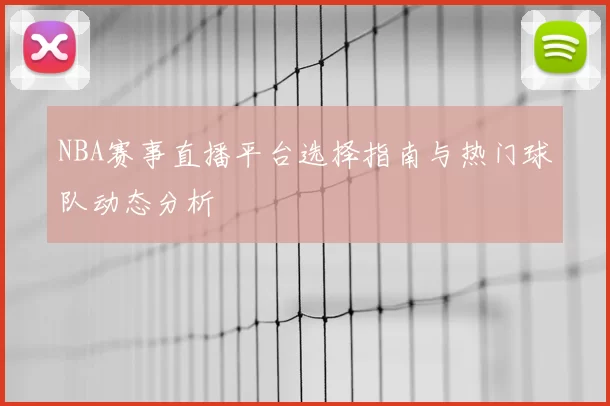 NBA赛事直播平台选择指南与热门球队动态分析