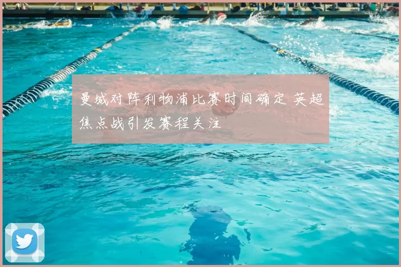 曼城对阵利物浦比赛时间确定 英超焦点战引发赛程关注