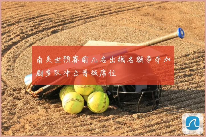 南美世预赛前几名出线名额争夺加剧多队冲击晋级席位