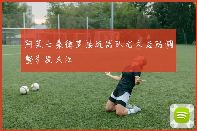 阿莱士桑德罗接近离队尤文后防调整引发关注