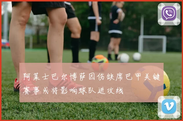 阿莱士巴尔博萨因伤缺席巴甲关键赛事或将影响球队进攻线