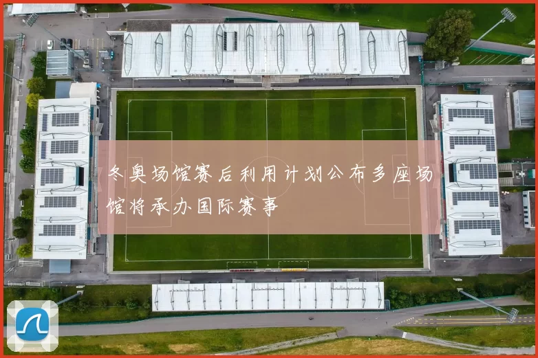 冬奥场馆赛后利用计划公布多座场馆将承办国际赛事
