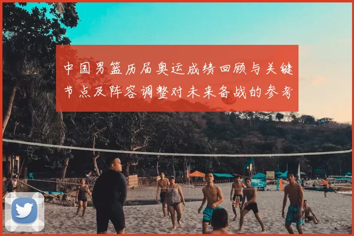 中国男篮历届奥运成绩回顾与关键节点及阵容调整对未来备战的参考