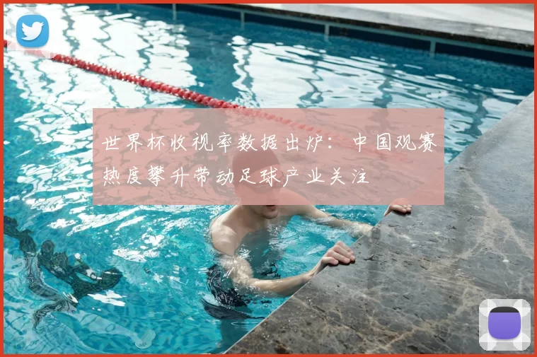 世界杯收视率数据出炉:中国观赛热度攀升带动足球产业关注