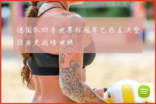 德国队四夺世界杯冠军巴西五次登顶历史战绩回顾